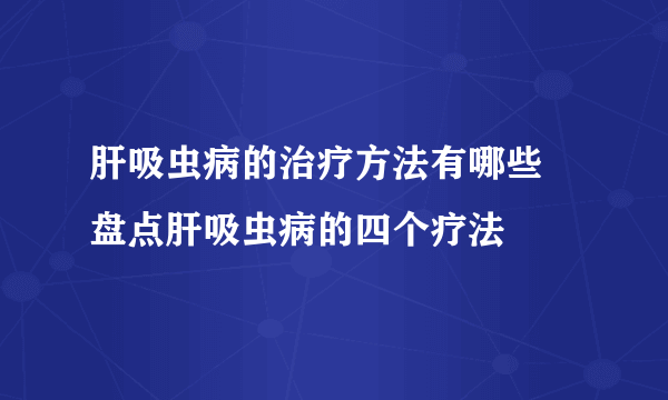 肝吸虫病的治疗方法有哪些 盘点肝吸虫病的四个疗法