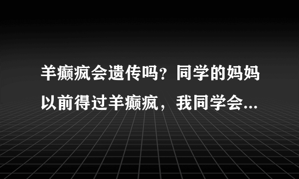 羊癫疯会遗传吗？同学的妈妈以前得过羊癫疯，我同学会...