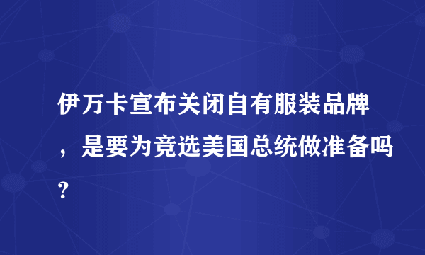 伊万卡宣布关闭自有服装品牌，是要为竞选美国总统做准备吗？