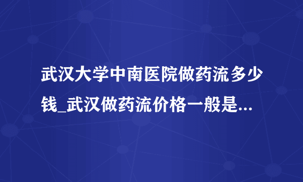 武汉大学中南医院做药流多少钱_武汉做药流价格一般是多少【武汉仁爱医院市医保定点单位】