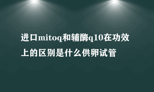 进口mitoq和辅酶q10在功效上的区别是什么供卵试管