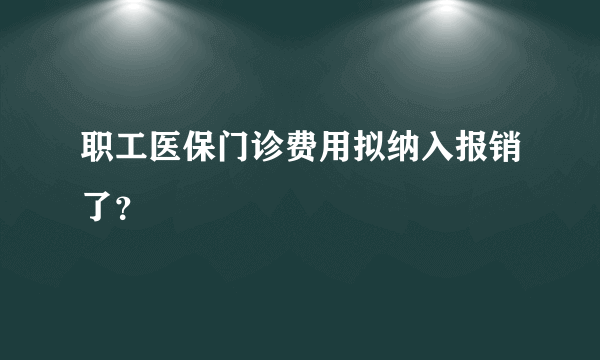 职工医保门诊费用拟纳入报销了？