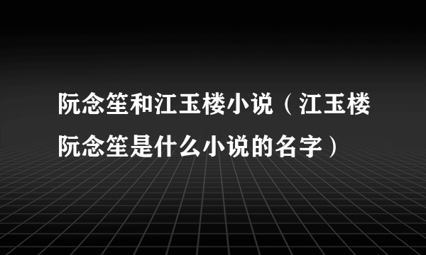 阮念笙和江玉楼小说（江玉楼阮念笙是什么小说的名字）