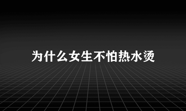 为什么女生不怕热水烫