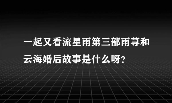 一起又看流星雨第三部雨荨和云海婚后故事是什么呀？