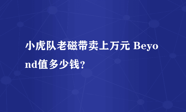 小虎队老磁带卖上万元 Beyond值多少钱？