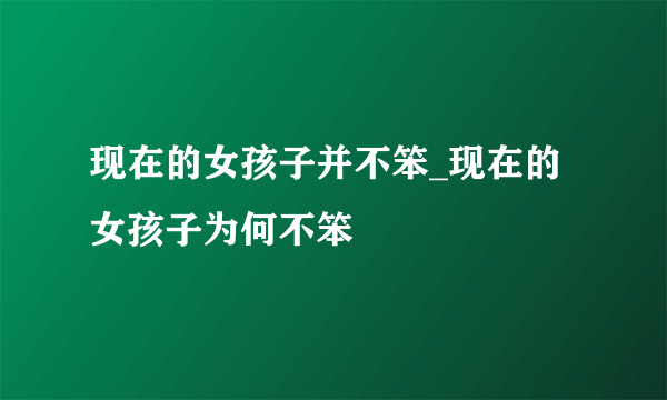 现在的女孩子并不笨_现在的女孩子为何不笨