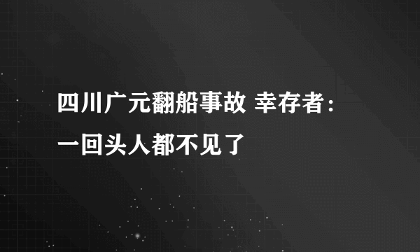 四川广元翻船事故 幸存者：一回头人都不见了