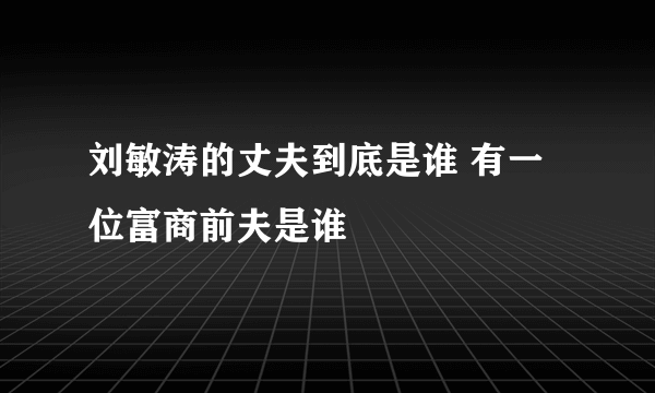 刘敏涛的丈夫到底是谁 有一位富商前夫是谁