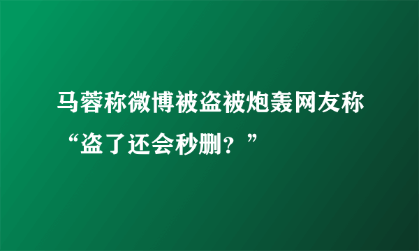 马蓉称微博被盗被炮轰网友称“盗了还会秒删？”