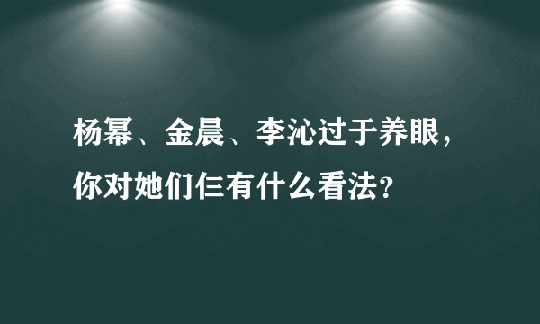 杨幂、金晨、李沁过于养眼，你对她们仨有什么看法？