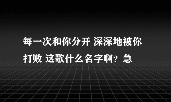 每一次和你分开 深深地被你打败 这歌什么名字啊？急