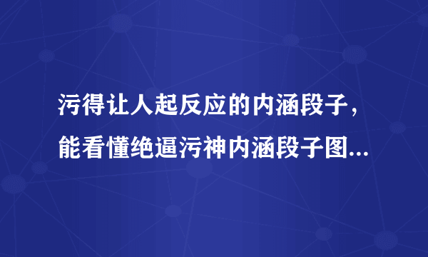 污得让人起反应的内涵段子，能看懂绝逼污神内涵段子图片是什么