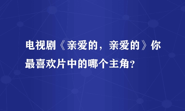 电视剧《亲爱的，亲爱的》你最喜欢片中的哪个主角？