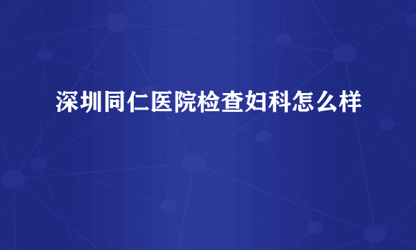 深圳同仁医院检查妇科怎么样