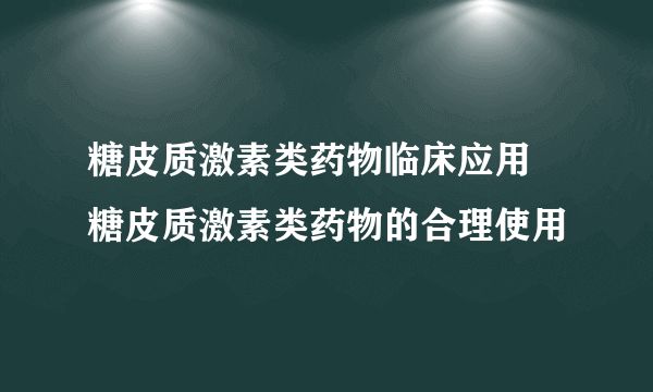 糖皮质激素类药物临床应用  糖皮质激素类药物的合理使用