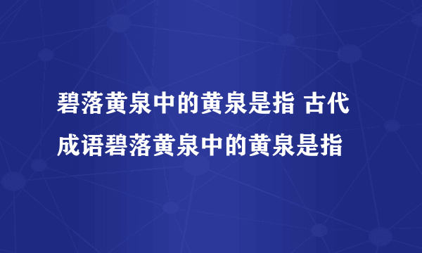 碧落黄泉中的黄泉是指 古代成语碧落黄泉中的黄泉是指