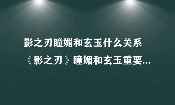 影之刃瞳媚和玄玉什么关系 《影之刃》瞳媚和玄玉重要角色关系介绍