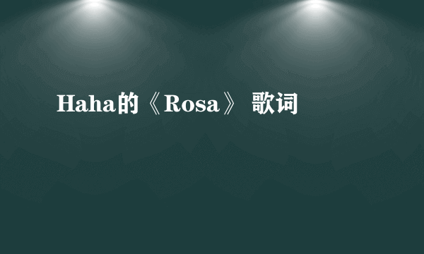 Haha的《Rosa》 歌词