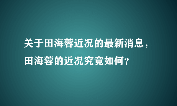 关于田海蓉近况的最新消息，田海蓉的近况究竟如何？