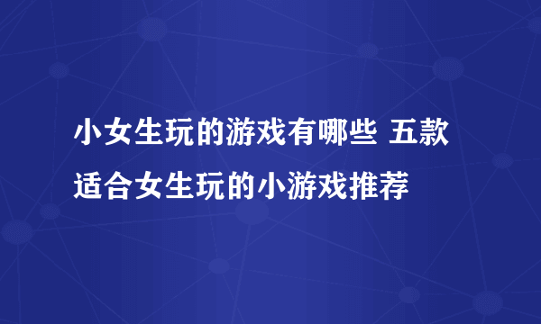 小女生玩的游戏有哪些 五款适合女生玩的小游戏推荐