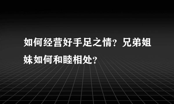 如何经营好手足之情？兄弟姐妹如何和睦相处？