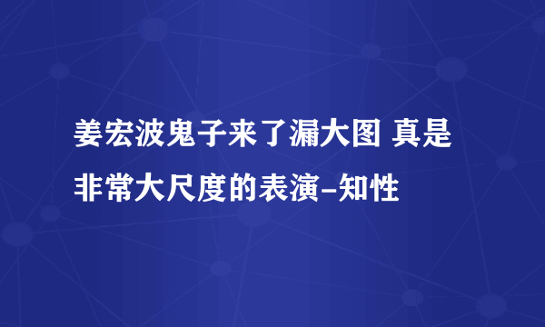 姜宏波鬼子来了漏大图 真是非常大尺度的表演-知性