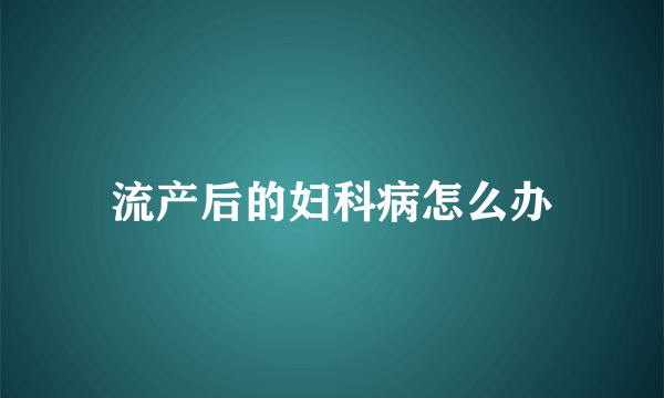 流产后的妇科病怎么办