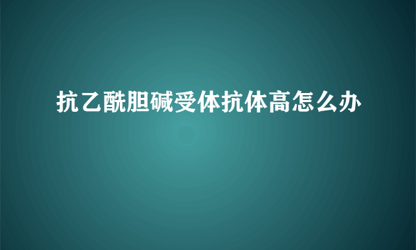 抗乙酰胆碱受体抗体高怎么办