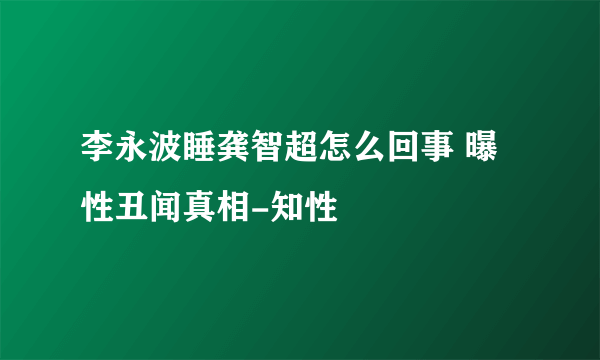 李永波睡龚智超怎么回事 曝性丑闻真相-知性