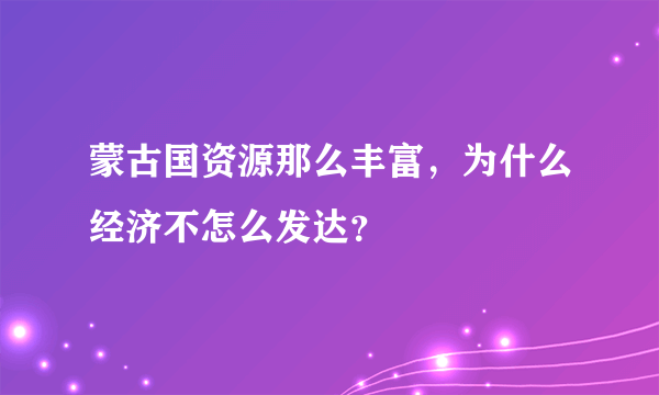 蒙古国资源那么丰富，为什么经济不怎么发达？