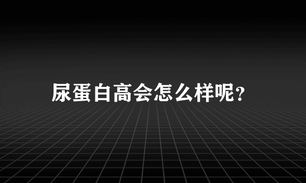 尿蛋白高会怎么样呢？