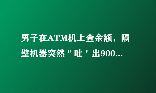 男子在ATM机上查余额，隔壁机器突然＂吐＂出9000元是怎么回事？