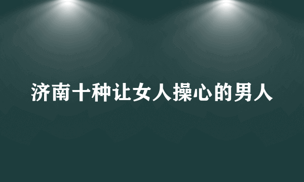 济南十种让女人操心的男人