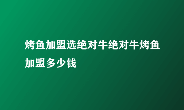 烤鱼加盟选绝对牛绝对牛烤鱼加盟多少钱