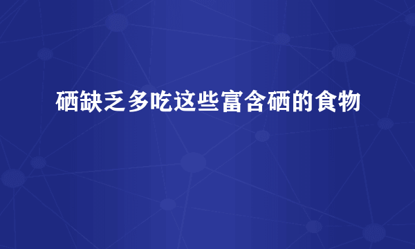 硒缺乏多吃这些富含硒的食物