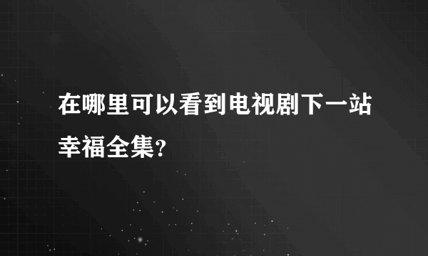 在哪里可以看到电视剧下一站幸福全集？