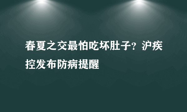 春夏之交最怕吃坏肚子？沪疾控发布防病提醒