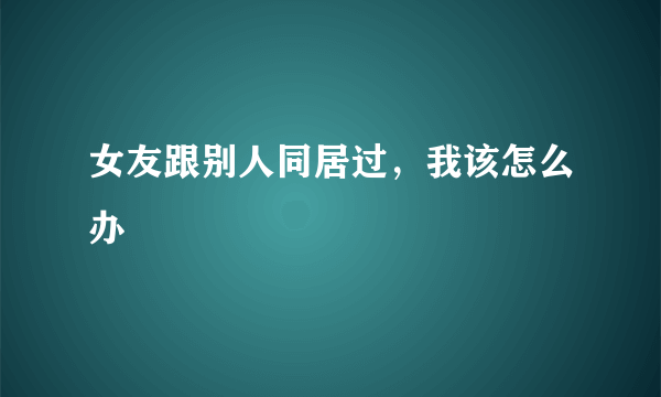 女友跟别人同居过，我该怎么办