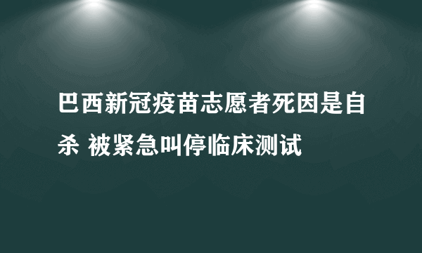 巴西新冠疫苗志愿者死因是自杀 被紧急叫停临床测试