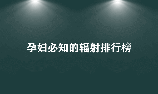 孕妇必知的辐射排行榜