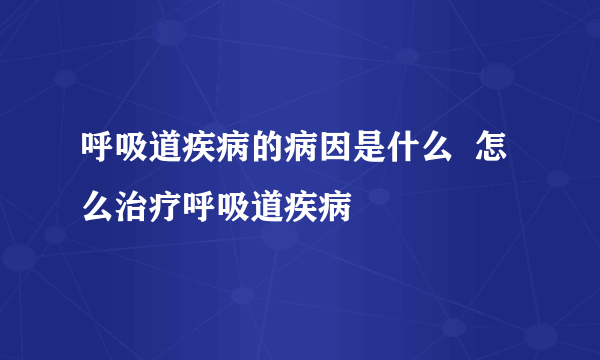 呼吸道疾病的病因是什么  怎么治疗呼吸道疾病