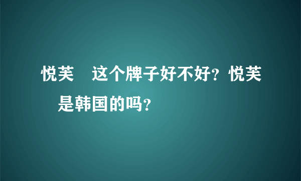 悦芙媞这个牌子好不好？悦芙媞是韩国的吗？