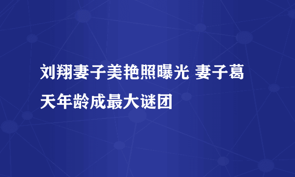 刘翔妻子美艳照曝光 妻子葛天年龄成最大谜团