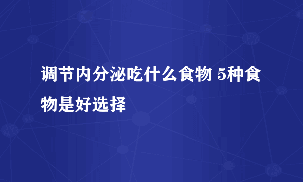 调节内分泌吃什么食物 5种食物是好选择