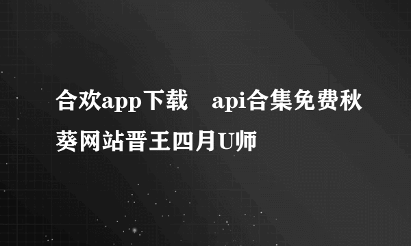 合欢app下载汅api合集免费秋葵网站晋王四月U师