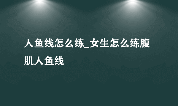 人鱼线怎么练_女生怎么练腹肌人鱼线