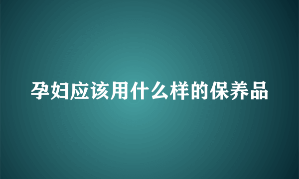 孕妇应该用什么样的保养品