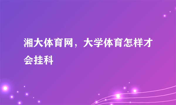 湘大体育网，大学体育怎样才会挂科