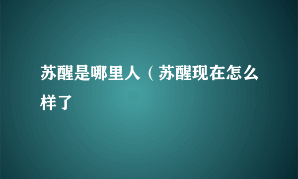 苏醒是哪里人（苏醒现在怎么样了